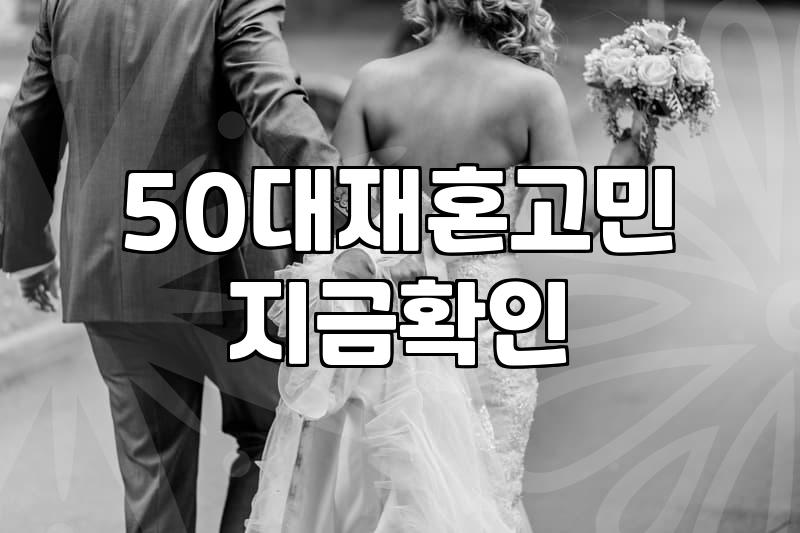 50대, 재혼 혹은 ‘끝사랑’을 꿈꿀 때, 현실적인 고민들
